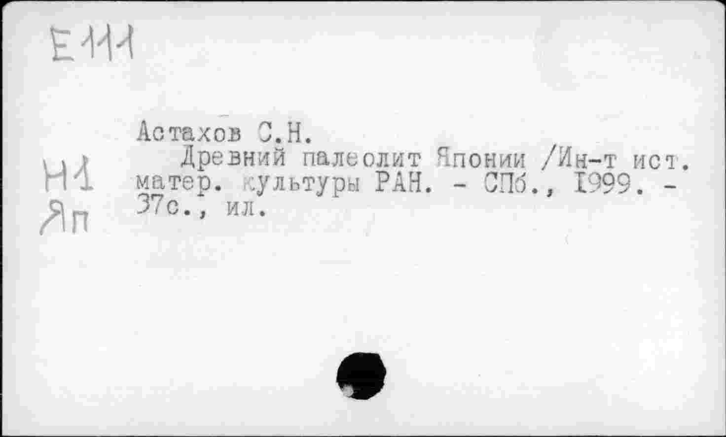 ﻿
Астахов С. H.
. . » Древний палеолит Японии /Ин-т ист.
Гт! матер, хультуры РАН. - СПб., 1999. -37с.. ил.